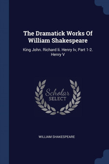 The Dramatick Works Of William Shakespeare : King John. Richard Ii. Henry Iv, Part 1-2. Henry V by William Shakespeare - Paperback