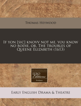 If Yon [sic] Knovv Not Me, You Know No Bodie, Or, the Troubles of Queene Elizabeth (1613) by Professor Thomas Heywood - Paperback