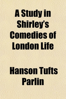 A Study in Shirley's Comedies of London Life by Hanson Tufts Parlin - Paperback