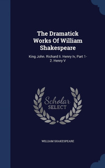 The Dramatick Works Of William Shakespeare : King John. Richard Ii. Henry Iv, Part 1-2. Henry V by William Shakespeare - Hardback