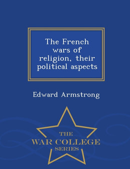 The French Wars of Religion Their Political Aspects - War College Series by E Armstrong - Paperback The French Wars of Religion Their Political Aspects - War College Series by E Armstrong - Paperback