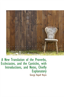 A New Translation of the Proverbs, Ecclesiastes, and the Canticles, with Introductions, and Notes, C by George Rapall Noyes - Paperback