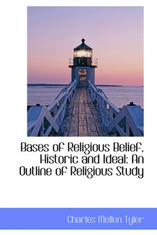 Bases of Religious Belief, Historic and Ideal : An Outline of Religious Study by Charles Mellen Tyler - Paperback