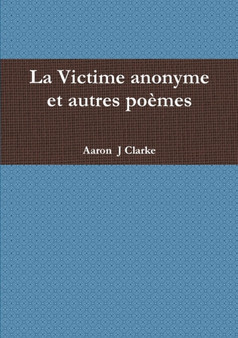 La Victime Anonyme Et Autres Poemes by Aaron J Clarke - Paperback