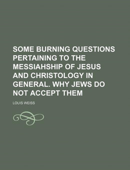 Some Burning Questions Pertaining to the Messiahship of Jesus and Christology in General. Why Jews Do Not Accept Them by Louis Weiss - Paperback
