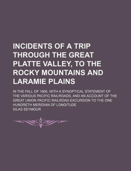 Incidents of a Trip Through the Great Platte Valley, to the Rocky Mountains and Laramie Plains; In the Fall of 1866, with a Synoptical Statement of the Various Pacific Railroads, and an Account of the by Silas Seymour - Paperback