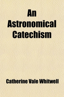 An Astronomical Catechism, Or, Dialogues Between a Mother and Her Daughter; Or, Dialogues Between a Mother and Her Daughter by Catherine Vale Whitwell - Paperback