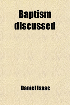 Baptism Discussed; Containing Scripture Principles, Precepts, and Precedents, in Favour of the Baptism of Infants. Containing Scripture Principles, Precepts, and Precedents, in Favour of the Baptism o by Daniel Isaac - Paperback