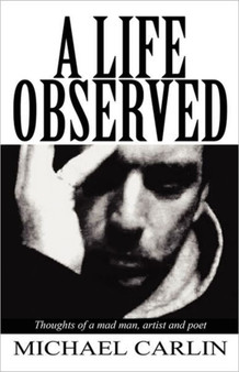 A Life Observed : Thoughts of a Mad Man, Artist and Poet by Michael Carlin - Paperback