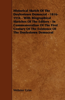 Historical Sketch Of The Doylestown Democrat - 1816-1916 - With Biographical Sketches Of The Editors - In Commemoration Of The First Century Of The Existence Of The Doylestown Democrat by Webster Grim - Paperback