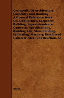 Cyclopedia Of Architecture, Carpentry And Building - A General Reference Work On Architecture, Carpentry, Building, Superintendence, Contracts, Specifications, Building Law, Stair-Building, Estimating by Anon. - Paperback
