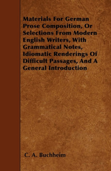 Materials For German Prose Composition, Or Selections From Modern English Writers, With Grammatical Notes, Idiomatic Renderings Of Difficult Passages, And A General Introduction by C.A. Buchheim - Paperback