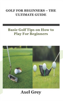 Golf for Beginners - The Ultimate Guide : Basic Golf Tips on How to Play For Beginners by Axel Grey - Paperback