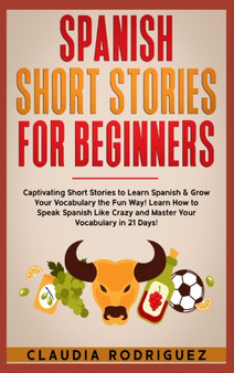 Spanish Short Stories for Beginners : Captivating Short Stories to Learn Spanish & Grow Your Vocabulary the Fun Way! Learn How to Speak Spanish Like Crazy and Master Your Vocabulary in 21 Days! by Claudia Rodriguez - Hardback