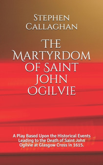 The Martyrdom of Saint John Ogilvie : A Play Based Upon the Historical Events Leading to the Death of Saint John Ogilvie at Glasgow Cross in 1615. by Stephen Callaghan - Paperback