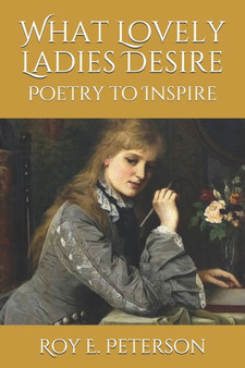 What Lovely Ladies Desire : Poetry to Inspire by Roy E Peterson - Paperback