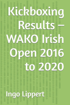 Kickboxing Results - WAKO Irish Open 2016 to 2020 : 323 by Ingo Lippert - Paperback