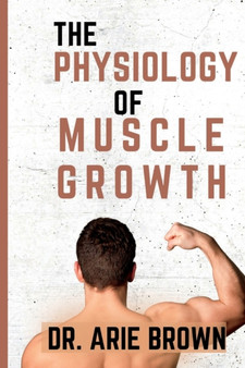 The Physiology of Muscle Growth : Understanding the Science of Building a Stronger Male Body by Dr Arie Brown - Paperback