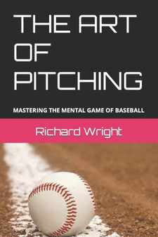 The Art of Pitching : Mastering the Mental Game of Baseball by Richard Wright - Paperback