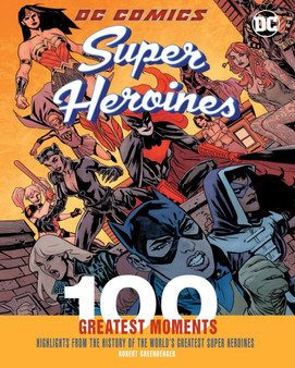 DC Comics Super Heroines: 100 Greatest Moments : Highlights from the History of the World's Greatest Super Heroines Volume 4 by Robert Greenberger - Hardback