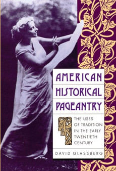 American Historical Pageantry : The Uses of Tradition in the Early Twentieth Century by David Glassberg - Hardback