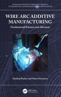 Wire Arc Additive Manufacturing : Fundamental Sciences and Advances by Sandeep Rathee - Hardback