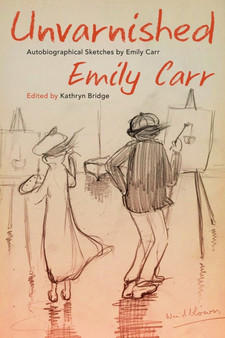 Unvarnished : Autobiographical Sketches by Emily Carr by Emily Carr - Paperback