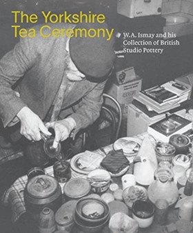 The Yorkshire Tea Ceremony : W. A. Ismay and His Collection of British Studio Pottery by Helen Walsh - Paperback