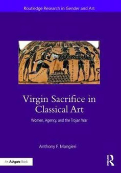 Virgin Sacrifice in Classical Art : Women, Agency, and the Trojan War by Anthony F. Mangieri - Hardback
