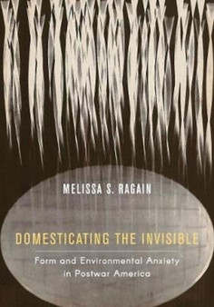 Domesticating the Invisible : Form and Environmental Anxiety in Postwar America by Melissa S. Ragain - Hardback