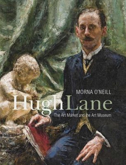 Hugh Lane : The Art Market and the Art Museum, 1893???1915 by Morna O'Neill - Hardback
