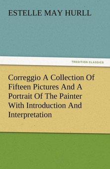 Correggio a Collection of Fifteen Pictures and a Portrait of the Painter with Introduction and Interpretation by Estelle M Hurll - Paperback