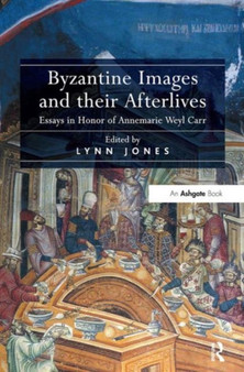 Byzantine Images and their Afterlives : Essays in Honor of Annemarie Weyl Carr by Lynn Jones - Hardback
