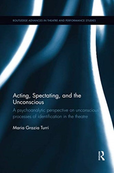 Acting, Spectating, and the Unconscious : A psychoanalytic perspective on unconscious processes of identification in the theatre by Maria Turri - Paperback