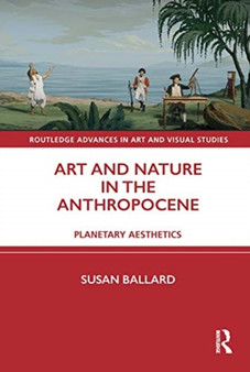 Art and Nature in the Anthropocene : Planetary Aesthetics by Susan Ballard - Hardback