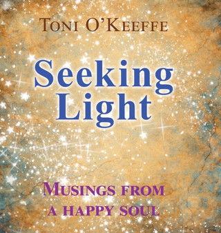 Seeking Light : Musings from a happy soul by Toni O'Keeffe - Hardback