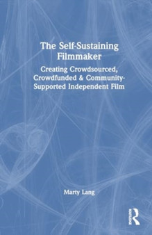 The Self-Sustaining Filmmaker : Creating Crowdsourced, Crowdfunded & Community-Supported Independent Film by Marty Lang - Hardback
