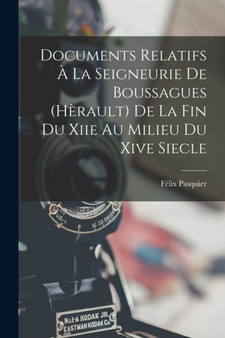 Documents Relatifs A La Seigneurie De Boussagues (Herault) De La Fin Du Xiie Au Milieu Du Xive Siecle by Felix Pasquier - Paperback