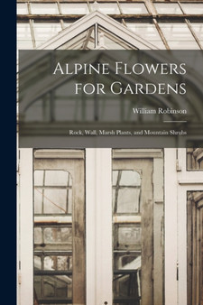 Alpine Flowers for Gardens : Rock, Wall, Marsh Plants, and Mountain Shrubs by William Robinson - Paperback