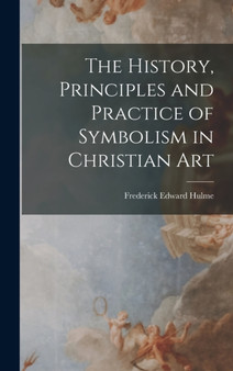The History, Principles and Practice of Symbolism in Christian Art by Frederick Edward Hulme - Hardback