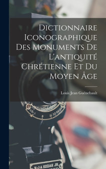 Dictionnaire Iconographique Des Monuments De L'antiquite Chretienne Et Du Moyen Age by Louis Jean Guenebault - Hardback