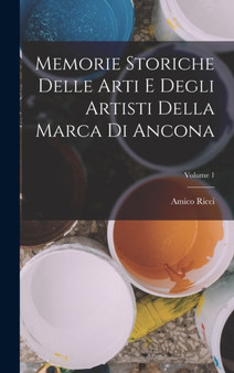 Memorie Storiche Delle Arti E Degli Artisti Della Marca Di Ancona; Volume 1 by Amico Ricci - Hardback