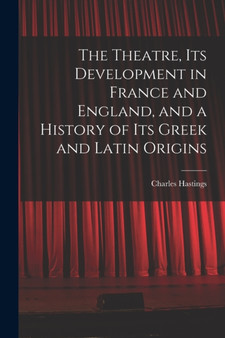 The Theatre, its Development in France and England, and a History of its Greek and Latin Origins by Charles Hastings - Paperback