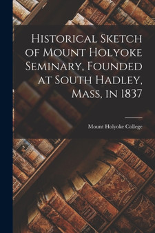 Historical Sketch of Mount Holyoke Seminary, Founded at South Hadley, Mass, in 1837 by Mount Holyoke College - Paperback