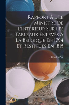 Rapport A ... Le Ministre De L'interieur Sur Les Tableaux Enleves A La Belgique En 1794 Et Restitues En 1815 by Charles Piot - Paperback