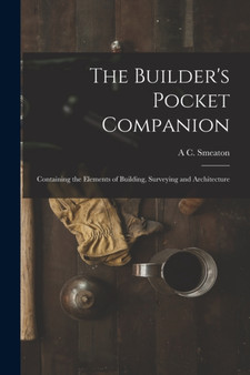 The Builder's Pocket Companion : Containing the Elements of Building, Surveying and Architecture by A C Smeaton - Paperback