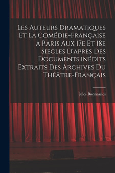 Les auteurs dramatiques et la Comedie-Francaise a Paris aux 17e et 18e siecles d'apres des documents inedits extraits des archives du Theatre-Francais by Jules Bonnassies - Paperback