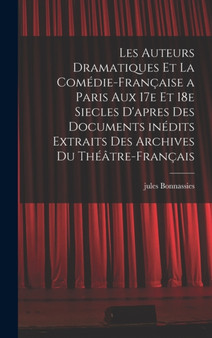 Les auteurs dramatiques et la Comedie-Francaise a Paris aux 17e et 18e siecles d'apres des documents inedits extraits des archives du Theatre-Francais by Jules Bonnassies - Hardback