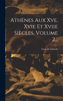 Athenes Aux Xve, Xvie Et Xviie Siecles, Volume 2... by Leon de Laborde - Hardback