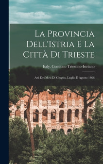 La Provincia Dell'Istria E La Citta Di Trieste : Atti Dei Mesi Di Giugno, Luglio E Agosto 1866 by Italy Comitato Triestino-Istriano - Hardback